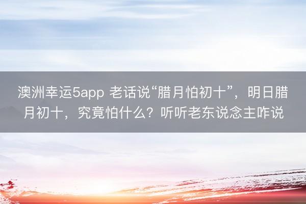 澳洲幸運5app 老話說“臘月怕初十”，明日臘月初十，究竟怕什么？聽聽老東說念主咋說