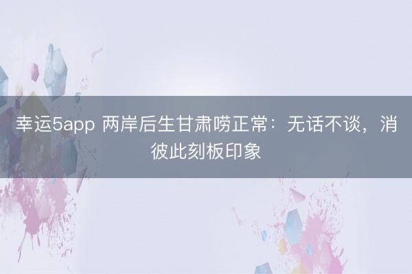 幸運5app 兩岸后生甘肅嘮正常：無話不談，消彼此刻板印象