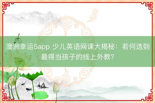 澳洲幸運5app 少兒英語網(wǎng)課大揭秘：若何選到最得當孩子的線上外教？