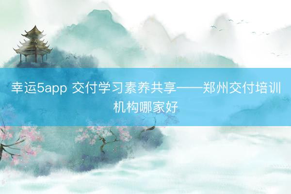 幸運5app 交付學(xué)習(xí)素養(yǎng)共享——鄭州交付培訓(xùn)機構(gòu)哪家好
