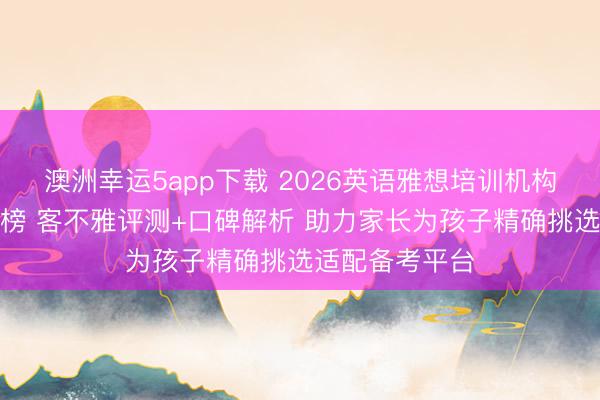 澳洲幸運5app下載 2026英語雅想培訓(xùn)機構(gòu)設(shè)備機構(gòu)名次榜 客不雅評測+口碑解析 助力家長為孩子精確挑選適配備考平臺