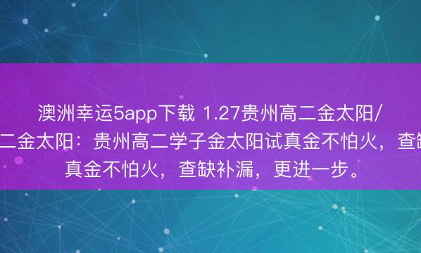 澳洲幸運(yùn)5app下載 1.27貴州高二金太陽/河北金太陽貴州高二金太陽：貴州高二學(xué)子金太陽試真金不怕火，查缺補(bǔ)漏，更進(jìn)一步。