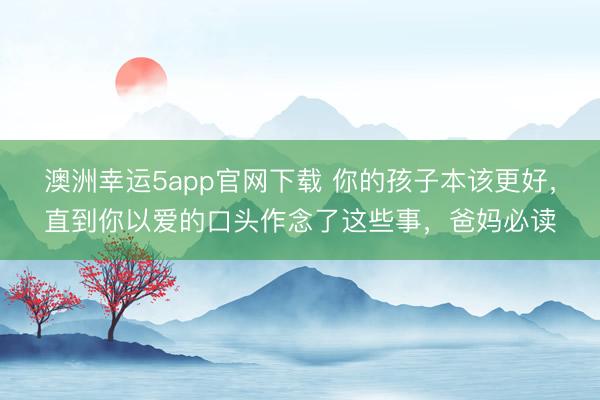 澳洲幸運5app官網下載 你的孩子本該更好，直到你以愛的口頭作念了這些事，爸媽必讀