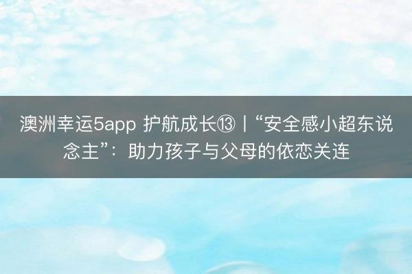 澳洲幸運5app 護航成長?丨“安全感小超東說念主”：助力孩子與父母的依戀關連