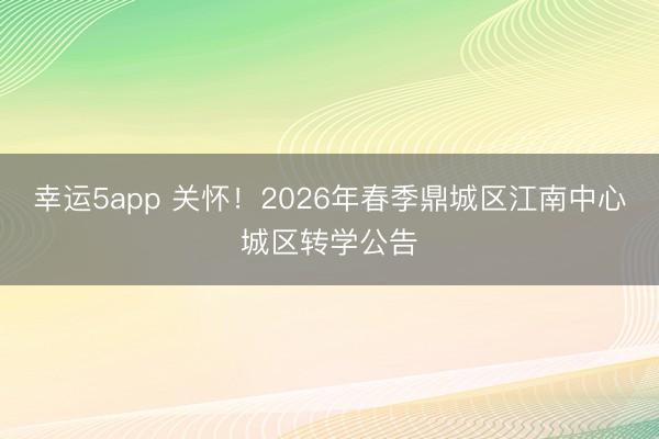 幸運5app 關懷！2026年春季鼎城區江南中心城區轉學公告
