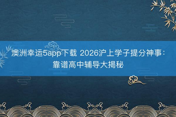 澳洲幸運(yùn)5app下載 2026滬上學(xué)子提分神事：靠譜高中輔導(dǎo)大揭秘