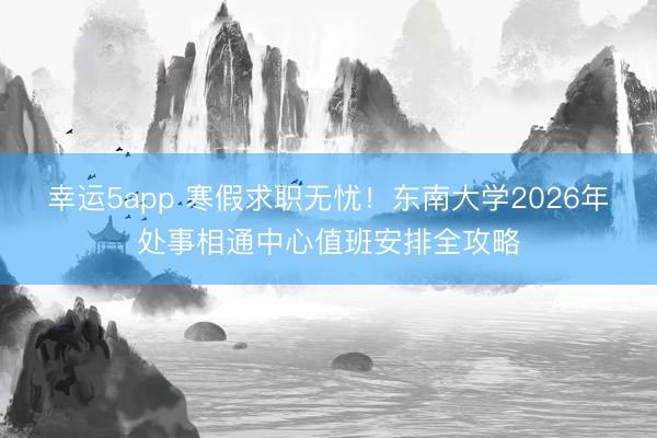 幸運5app 寒假求職無憂！東南大學2026年處事相通中心值班安排全攻略