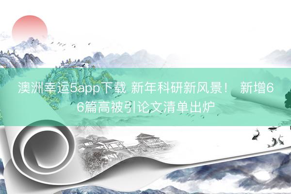 澳洲幸運(yùn)5app下載 新年科研新風(fēng)景！ 新增66篇高被引論文清單出爐