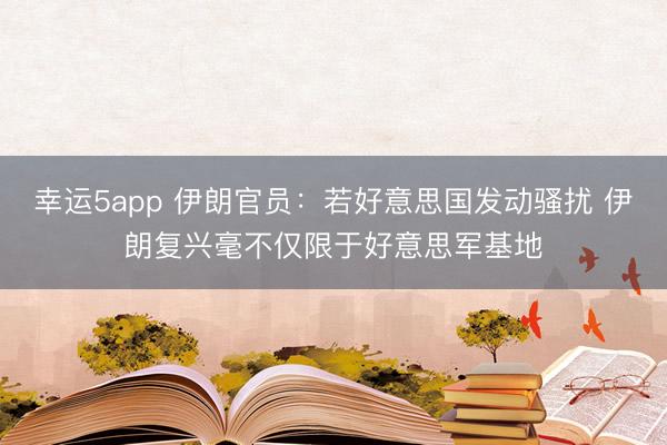 幸運5app 伊朗官員：若好意思國發(fā)動騷擾 伊朗復(fù)興毫不僅限于好意思軍基地