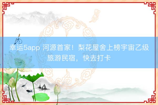 幸運(yùn)5app 河源首家！梨花屋舍上榜宇宙乙級(jí)旅游民宿，快去打卡