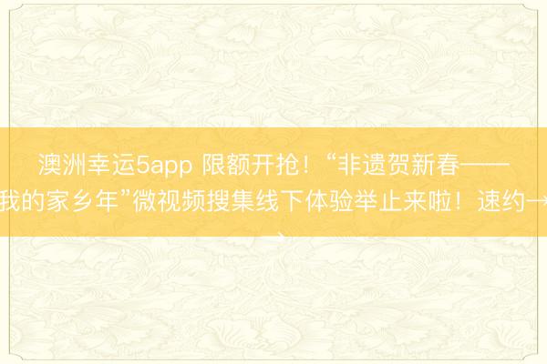 澳洲幸運(yùn)5app 限額開(kāi)搶！“非遺賀新春——我的家鄉(xiāng)年”微視頻搜集線下體驗(yàn)舉止來(lái)啦！速約→