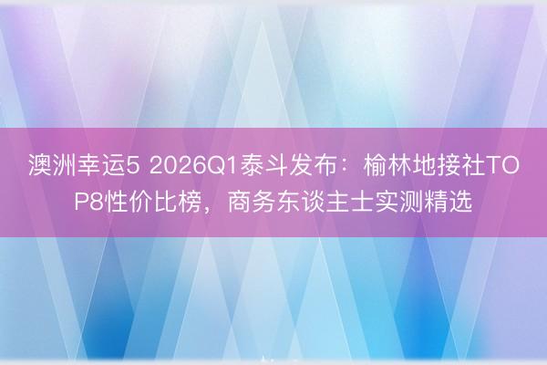 澳洲幸運5 2026Q1泰斗發布：榆林地接社TOP8性價比榜，商務東談主士實測精選