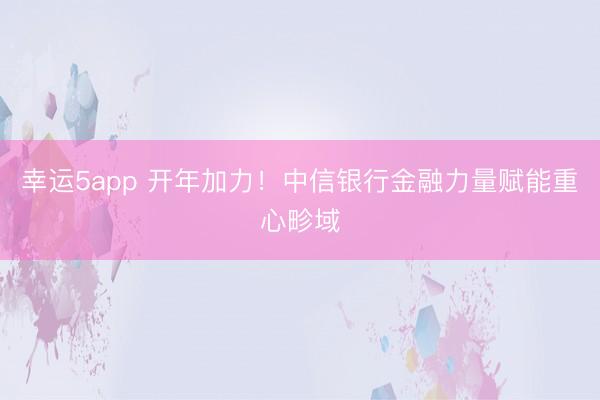 幸運(yùn)5app 開(kāi)年加力！中信銀行金融力量賦能重心畛域