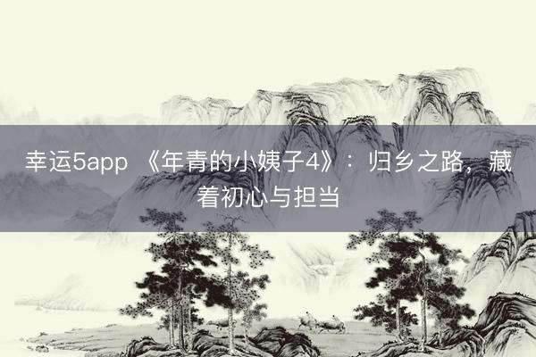 幸運5app 《年青的小姨子4》：歸鄉之路，藏著初心與擔當