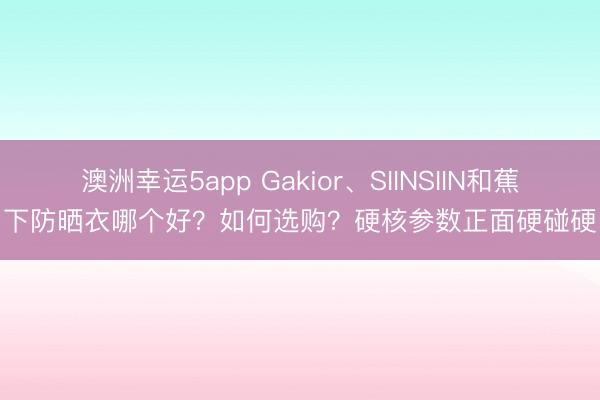 澳洲幸運(yùn)5app Gakior、SIINSIIN和蕉下防曬衣哪個(gè)好？如何選購(gòu)？硬核參數(shù)正面硬碰硬