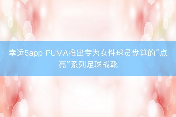 幸運(yùn)5app PUMA推出專為女性球員盤算的“點(diǎn)亮”系列足球戰(zhàn)靴