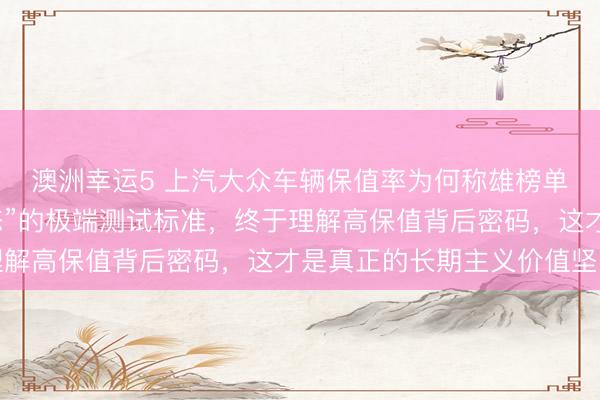 澳洲幸運(yùn)5 上汽大眾車輛保值率為何稱雄榜單？探秘他們“近乎變態(tài)”的極端測試標(biāo)準(zhǔn)，終于理解高保值背后密碼，這才是真正的長期主義價值堅(jiān)守