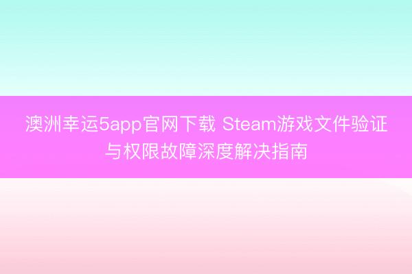 澳洲幸運5app官網(wǎng)下載 Steam游戲文件驗證與權(quán)限故障深度解決指南