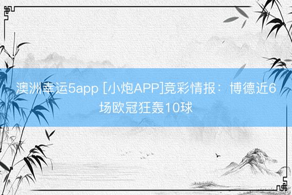 澳洲幸運(yùn)5app [小炮APP]競彩情報：博德近6場歐冠狂轟10球