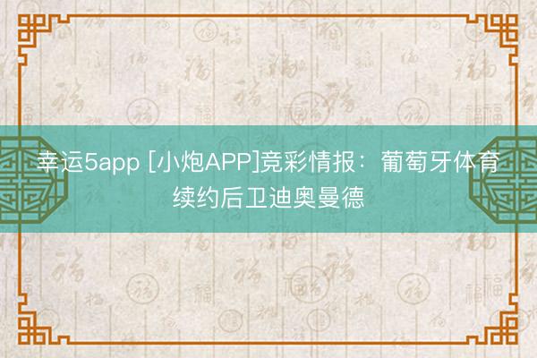 幸運(yùn)5app [小炮APP]競彩情報(bào)：葡萄牙體育續(xù)約后衛(wèi)迪奧曼德