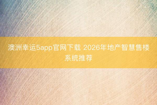 澳洲幸運5app官網下載 2026年地產智慧售樓系統(tǒng)推薦