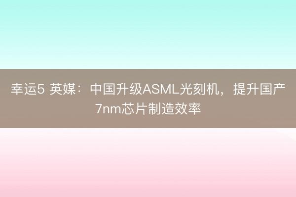幸運5 英媒：中國升級ASML光刻機，提升國產7nm芯片制造效率