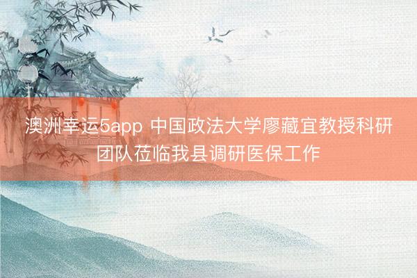 澳洲幸運5app 中國政法大學廖藏宜教授科研團隊蒞臨我縣調(diào)研醫(yī)保工作