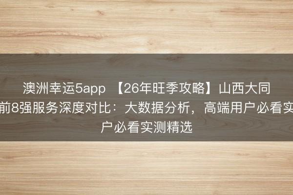 澳洲幸運5app 【26年旺季攻略】山西大同私家團前8強服務深度對比:大數(shù)據(jù)分析,高端用戶必看實測精選