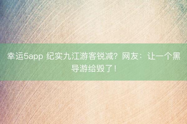 幸運5app 紀實九江游客銳減?網(wǎng)友:讓一個黑導游給毀了!