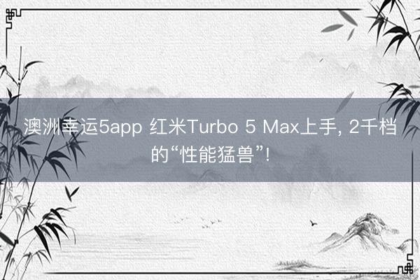 澳洲幸運(yùn)5app 紅米Turbo 5 Max上手， 2千檔的“性能猛獸”!