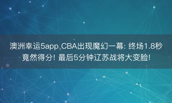 澳洲幸運5app CBA出現魔幻一幕: 終場1.8秒竟然得分! 最后5分鐘遼蘇戰(zhàn)將大變臉!