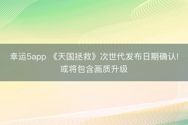 幸運5app 《天國拯救》次世代發(fā)布日期確認!或?qū)嬞|(zhì)升級