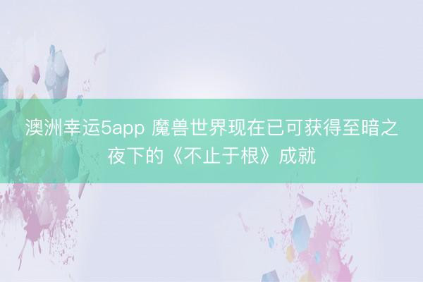 澳洲幸運5app 魔獸世界現在已可獲得至暗之夜下的《不止于根》成就