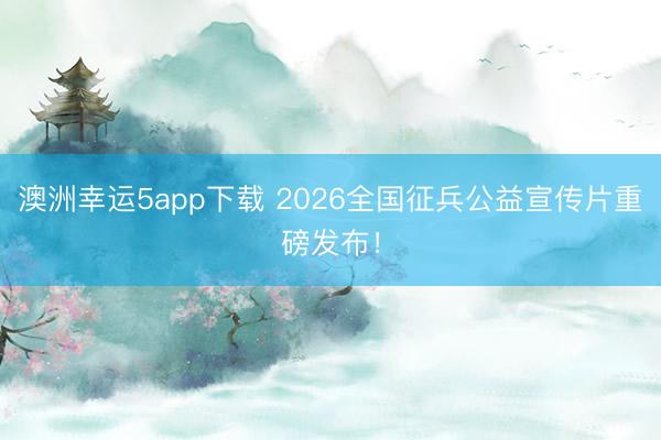 澳洲幸運(yùn)5app下載 2026全國征兵公益宣傳片重磅發(fā)布！