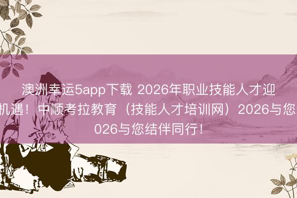 澳洲幸運(yùn)5app下載 2026年職業(yè)技能人才迎來(lái)新發(fā)展機(jī)遇!中順考拉教育(技能人才培訓(xùn)網(wǎng))2026與您結(jié)伴同行!