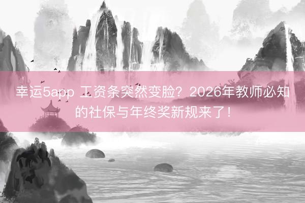 幸運(yùn)5app 工資條突然變臉？2026年教師必知的社保與年終獎(jiǎng)新規(guī)來了！