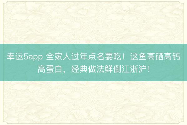 幸運5app 全家人過年點名要吃！這魚高硒高鈣高蛋白，經典做法鮮倒江浙滬！