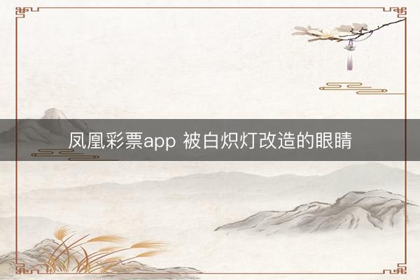 鳳凰彩票app 被白熾燈改造的眼睛