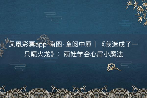 鳳凰彩票app 南圖·童閱中原｜《我造成了一只噴火龍》：萌娃學(xué)會(huì)心扉小魔法
