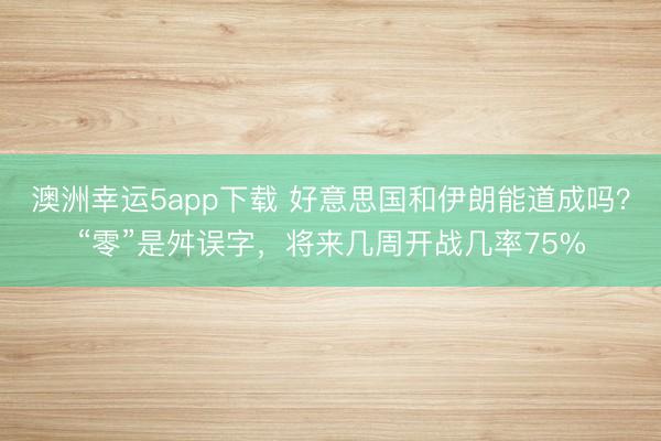 澳洲幸運5app下載 好意思國和伊朗能道成嗎？“零”是舛誤字，將來幾周開戰幾率75%