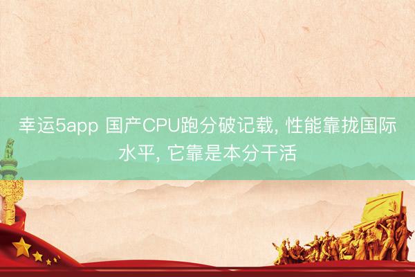 幸運5app 國產(chǎn)CPU跑分破記載， 性能靠攏國際水平， 它靠是本分干活
