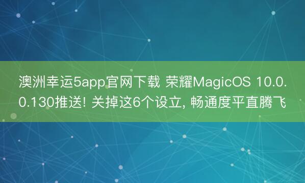 澳洲幸運(yùn)5app官網(wǎng)下載 榮耀MagicOS 10.0.0.130推送! 關(guān)掉這6個(gè)設(shè)立, 暢通度平直騰飛