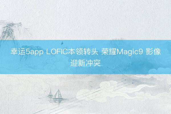 幸運5app LOFIC本領轉頭 榮耀Magic9 影像迎新沖突