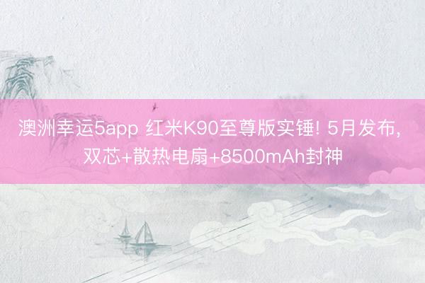 澳洲幸運(yùn)5app 紅米K90至尊版實(shí)錘! 5月發(fā)布， 雙芯+散熱電扇+8500mAh封神