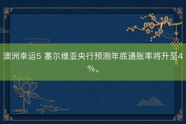 澳洲幸運5 塞爾維亞央行預測年底通脹率將升至4%。