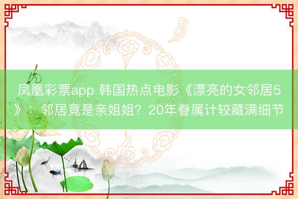 鳳凰彩票app 韓國熱點電影《漂亮的女鄰居5》：鄰居竟是親姐姐？20年眷屬計較藏滿細節