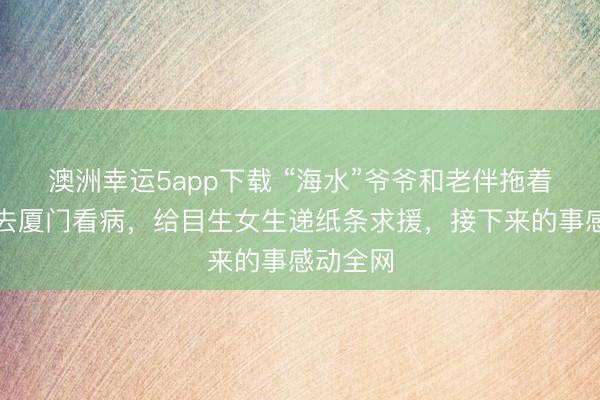 澳洲幸運5app下載 “海水”爺爺和老伴拖著編織袋去廈門看病，給目生女生遞紙條求援，接下來的事感動全網