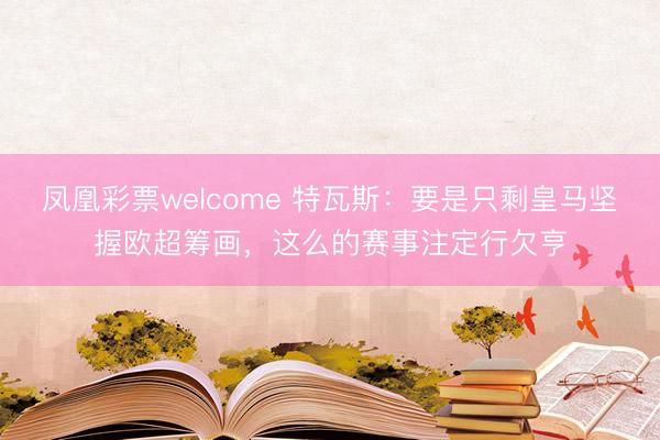 鳳凰彩票welcome 特瓦斯：要是只剩皇馬堅握歐超籌畫，這么的賽事注定行欠亨