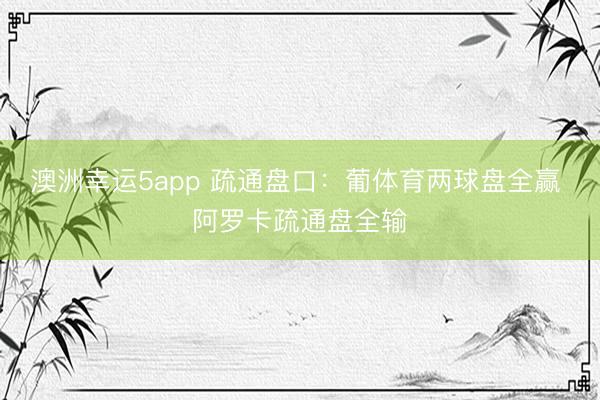 澳洲幸運5app 疏通盤口:葡體育兩球盤全贏 阿羅卡疏通盤全輸