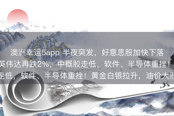 澳洲幸運5app 半夜突發(fā)，好意思股加快下落，談指跳水超700點，英偉達再跌2%，中概股走低，軟件、半導體重挫！黃金白銀拉升，油價大漲